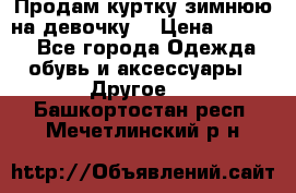 Продам куртку зимнюю на девочку. › Цена ­ 5 500 - Все города Одежда, обувь и аксессуары » Другое   . Башкортостан респ.,Мечетлинский р-н